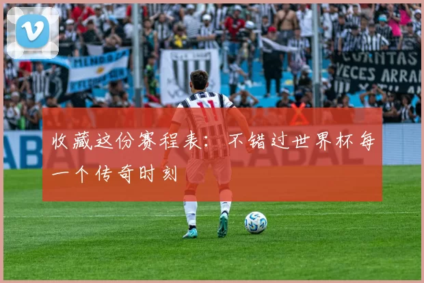 收藏这份赛程表：不错过世界杯每一个传奇时刻