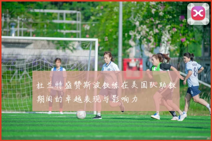 杜兰特盛赞斯波教练在美国队助教期间的卓越表现与影响力