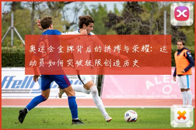 奥运会金牌背后的拼搏与荣耀:运动员如何突破极限创造历史