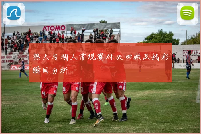 热火与湖人常规赛对决回顾及精彩瞬间分析