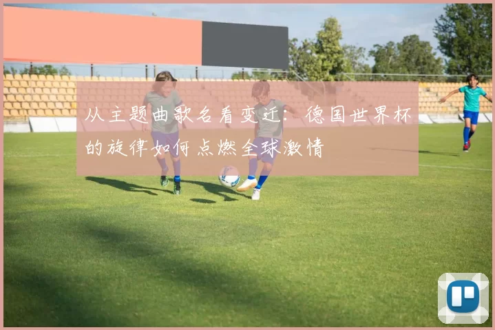从主题曲歌名看变迁：德国世界杯的旋律如何点燃全球激情
