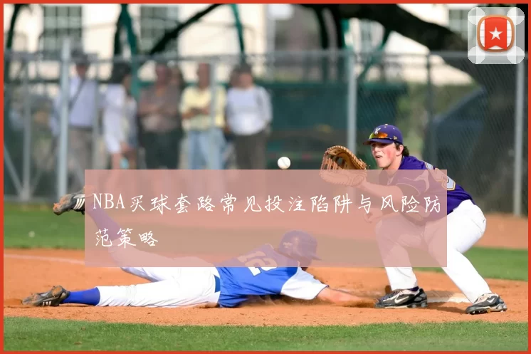 NBA买球套路常见投注陷阱与风险防范策略