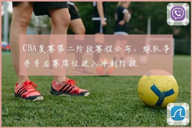 CBA复赛第二阶段赛程公布,球队争夺季后赛席位进入冲刺阶段