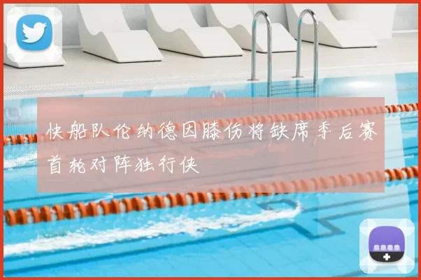 快船队伦纳德因膝伤将缺席季后赛首轮对阵独行侠