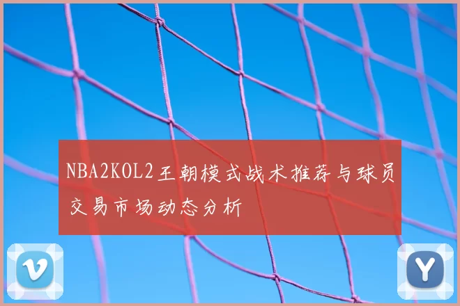 NBA2KOL2王朝模式战术推荐与球员交易市场动态分析