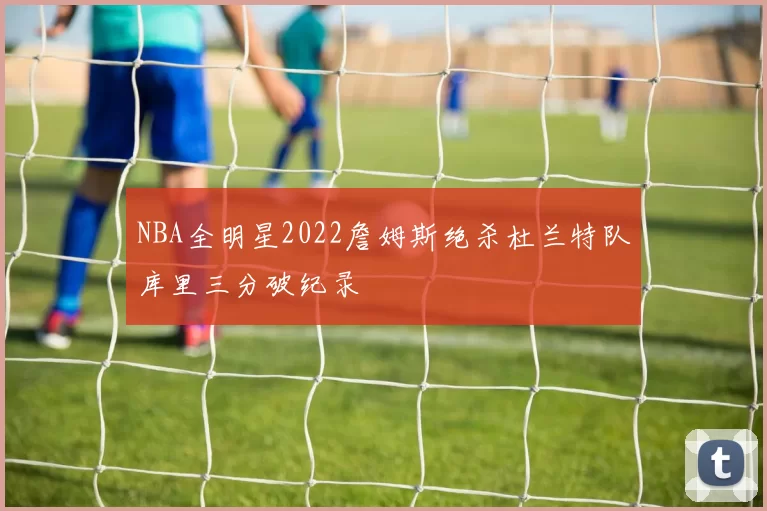 NBA全明星2022詹姆斯绝杀杜兰特队库里三分破纪录