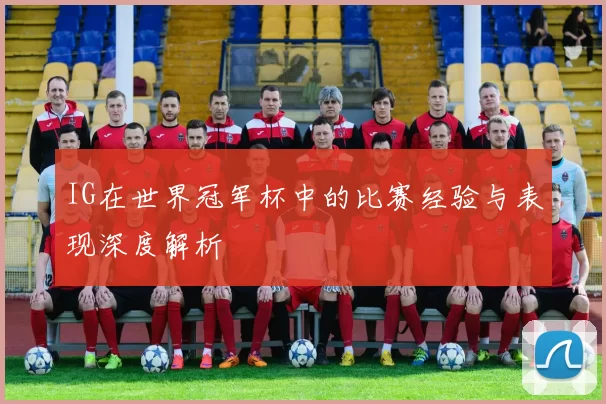 IG在世界冠军杯中的比赛经验与表现深度解析