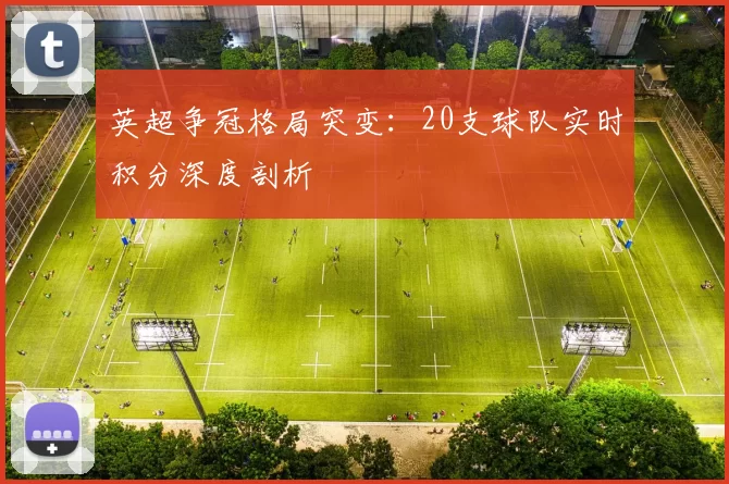 英超争冠格局突变：20支球队实时积分深度剖析
