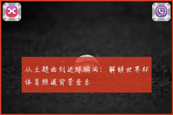 从主题曲到进球瞬间：解锁世界杯体育频道背景音乐