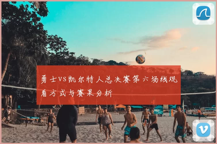 勇士vs凯尔特人总决赛第六场线观看方式与赛果分析