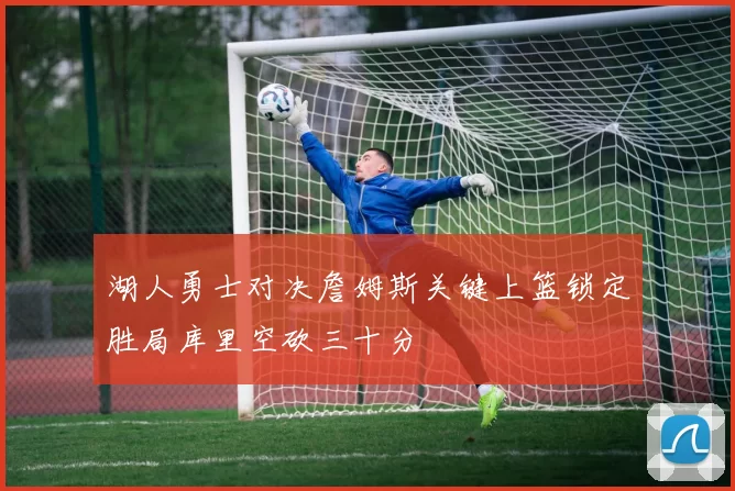 湖人勇士对决詹姆斯关键上篮锁定胜局库里空砍三十分
