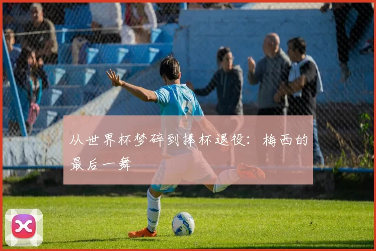 从世界杯梦碎到捧杯退役：梅西的最后一舞