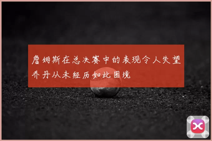 詹姆斯在总决赛中的表现令人失望乔丹从未经历如此困境