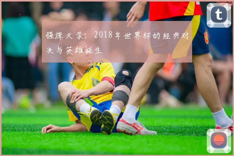 强烽火录：2018年世界杯的经典对决与英雄诞生