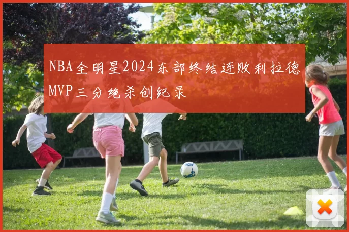 NBA全明星2024东部终结连败利拉德MVP三分绝杀创纪录