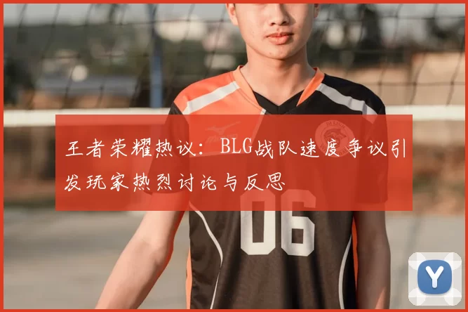 王者荣耀热议：BLG战队速度争议引发玩家热烈讨论与反思
