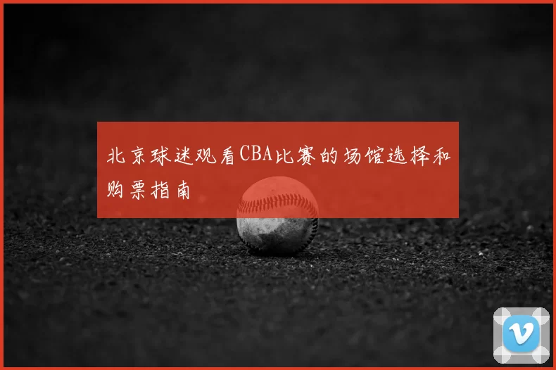 北京球迷观看CBA比赛的场馆选择和购票指南
