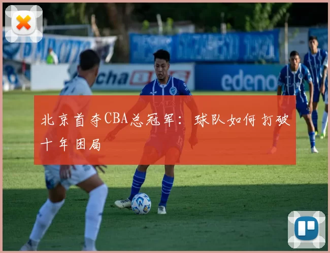 北京首夺CBA总冠军:球队如何打破十年困局