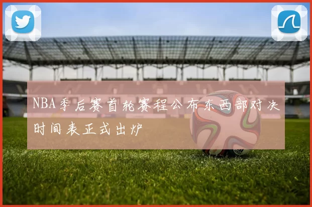 NBA季后赛首轮赛程公布东西部对决时间表正式出炉