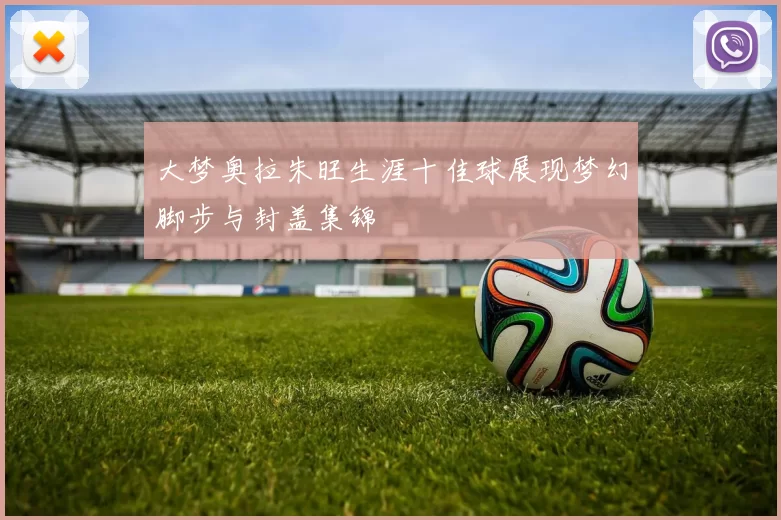 大梦奥拉朱旺生涯十佳球展现梦幻脚步与封盖集锦