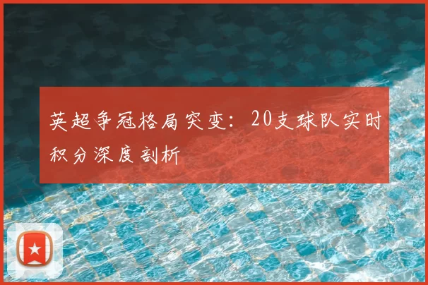 英超争冠格局突变：20支球队实时积分深度剖析