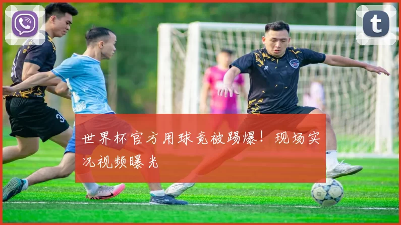 世界杯官方用球竟被踢爆！现场实况视频曝光