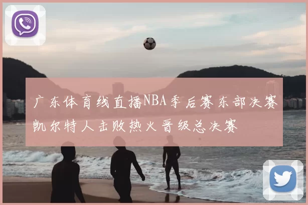 广东体育线直播NBA季后赛东部决赛凯尔特人击败热火晋级总决赛